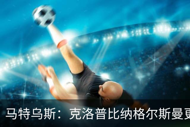 马特乌斯：克洛普比纳格尔斯曼更活跃，他倾尽所有让成功尽快回归